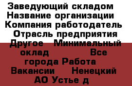 Заведующий складом › Название организации ­ Компания-работодатель › Отрасль предприятия ­ Другое › Минимальный оклад ­ 15 000 - Все города Работа » Вакансии   . Ненецкий АО,Устье д.